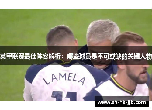 英甲联赛最佳阵容解析：哪些球员是不可或缺的关键人物