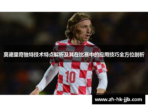 莫德里奇独特技术特点解析及其在比赛中的应用技巧全方位剖析