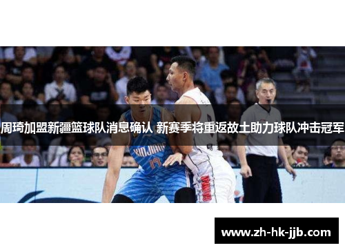 周琦加盟新疆篮球队消息确认 新赛季将重返故土助力球队冲击冠军