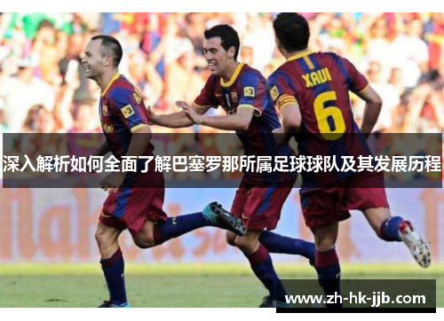 深入解析如何全面了解巴塞罗那所属足球球队及其发展历程