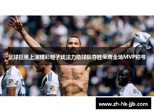 足球巨星上演精彩帽子戏法力助球队夺胜荣膺全场MVP称号