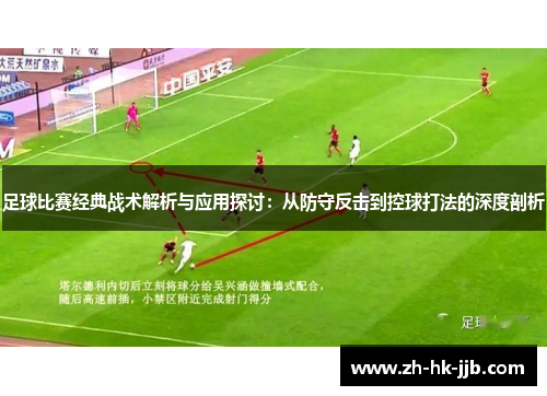 足球比赛经典战术解析与应用探讨:从防守反击到控球打法的深度剖析 足球比赛经典战术解析与应用探讨:从防守反击到控球打法的深度剖析