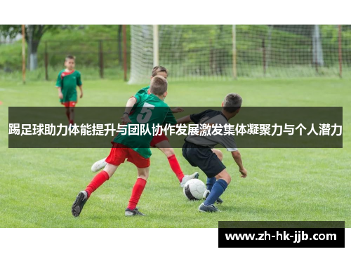 踢足球助力体能提升与团队协作发展激发集体凝聚力与个人潜力