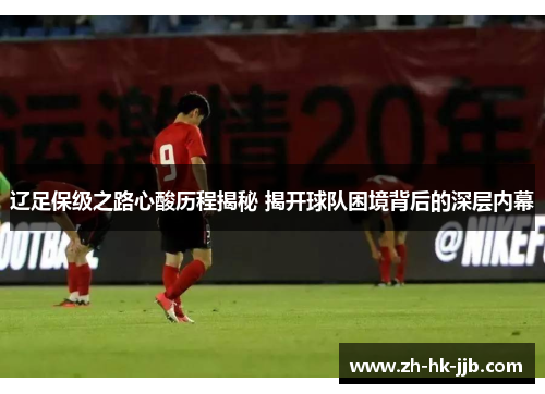 辽足保级之路心酸历程揭秘 揭开球队困境背后的深层内幕