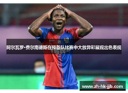 阿尔瓦罗·费尔南德斯在预备队比赛中大放异彩展现出色表现