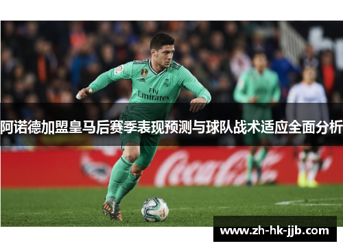 阿诺德加盟皇马后赛季表现预测与球队战术适应全面分析