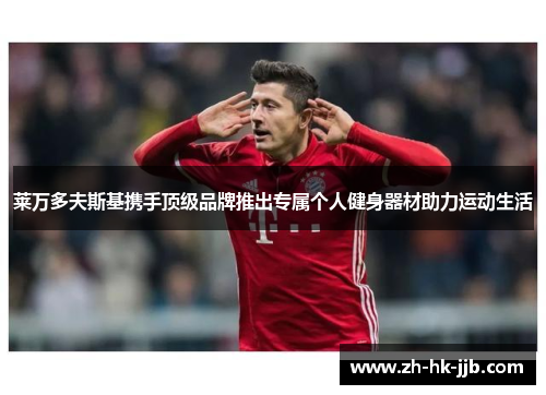 莱万多夫斯基携手顶级品牌推出专属个人健身器材助力运动生活