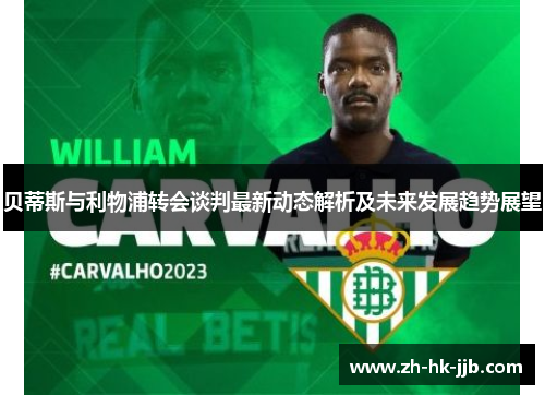 贝蒂斯与利物浦转会谈判最新动态解析及未来发展趋势展望