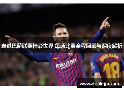 走进巴萨联赛精彩世界 每场比赛全程回顾与深度解析