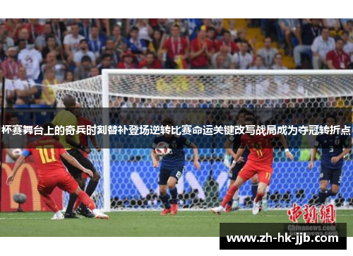 杯赛舞台上的奇兵时刻替补登场逆转比赛命运关键改写战局成为夺冠转折点