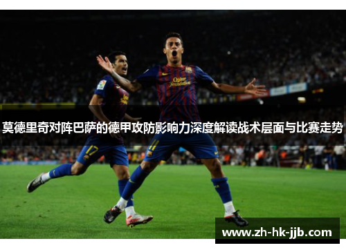 莫德里奇对阵巴萨的德甲攻防影响力深度解读战术层面与比赛走势