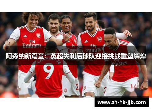 阿森纳新篇章：英超失利后球队迎接挑战重塑辉煌