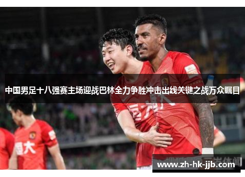 中国男足十八强赛主场迎战巴林全力争胜冲击出线关键之战万众瞩目