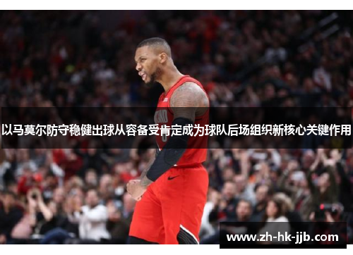 以马莫尔防守稳健出球从容备受肯定成为球队后场组织新核心关键作用