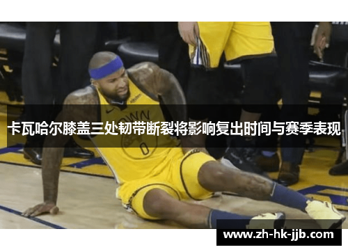 卡瓦哈尔膝盖三处韧带断裂将影响复出时间与赛季表现