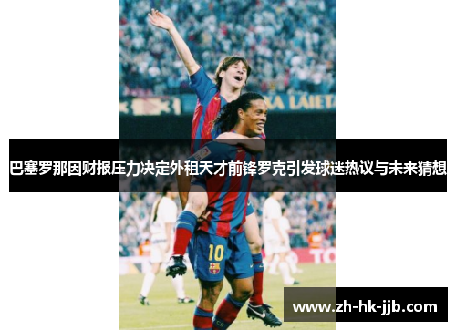 巴塞罗那因财报压力决定外租天才前锋罗克引发球迷热议与未来猜想