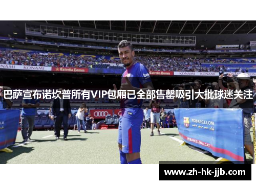 巴萨宣布诺坎普所有VIP包厢已全部售罄吸引大批球迷关注