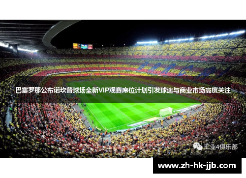 巴塞罗那公布诺坎普球场全新VIP观赛席位计划引发球迷与商业市场高度关注