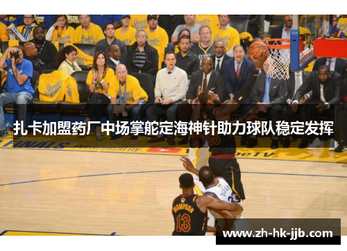 扎卡加盟药厂中场掌舵定海神针助力球队稳定发挥