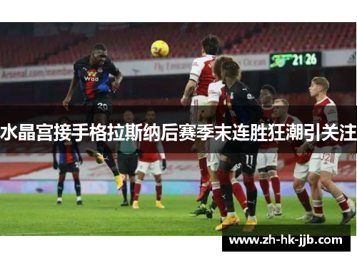 水晶宫接手格拉斯纳后赛季末连胜狂潮引关注