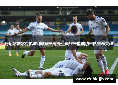 丹尼尔法尔克执教利兹联虽有亮点最终未能成功带队重返英超