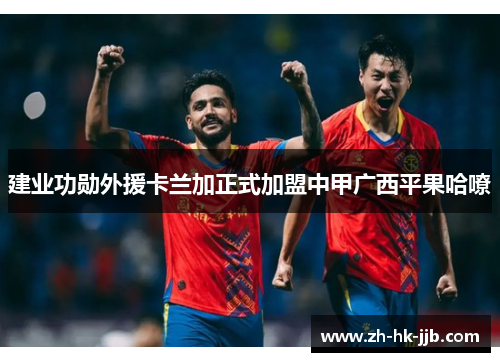 建业功勋外援卡兰加正式加盟中甲广西平果哈嘹